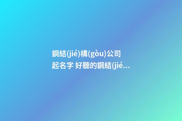 鋼結(jié)構(gòu)公司起名字 好聽的鋼結(jié)構(gòu)公司名字-第1張-公司起名-玄機派